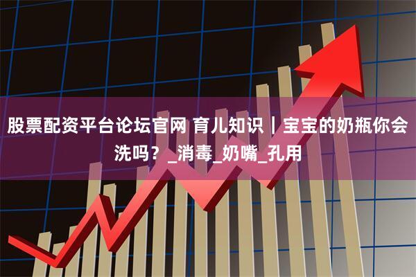 股票配资平台论坛官网 育儿知识｜宝宝的奶瓶你会洗吗？_消毒_奶嘴_孔用
