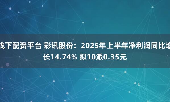 线下配资平台 彩讯股份：2025年上半年净利润同比增长14.74% 拟10派0.35元