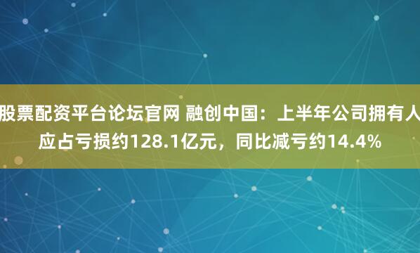 股票配资平台论坛官网 融创中国：上半年公司拥有人应占亏损约128.1亿元，同比减亏约14.4%