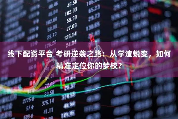 线下配资平台 考研逆袭之路：从学渣蜕变，如何精准定位你的梦校？
