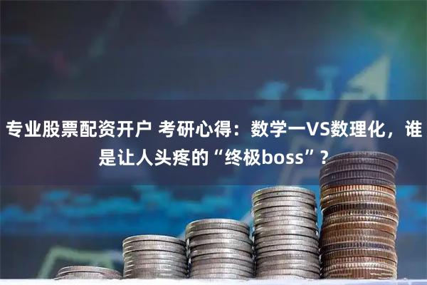 专业股票配资开户 考研心得：数学一VS数理化，谁是让人头疼的“终极boss”？