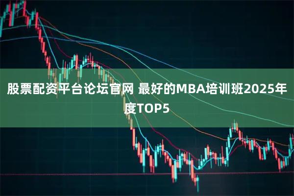 股票配资平台论坛官网 最好的MBA培训班2025年度TOP5