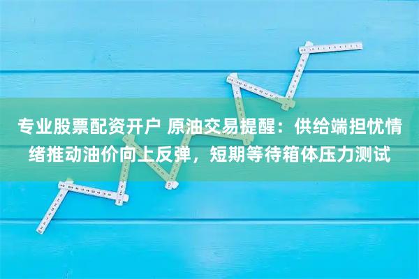 专业股票配资开户 原油交易提醒：供给端担忧情绪推动油价向上反弹，短期等待箱体压力测试