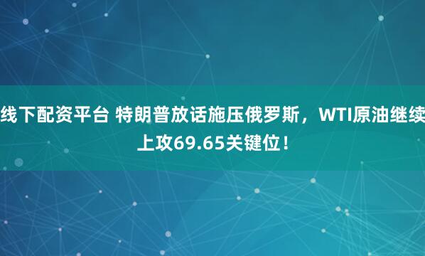线下配资平台 特朗普放话施压俄罗斯，WTI原油继续上攻69.65关键位！