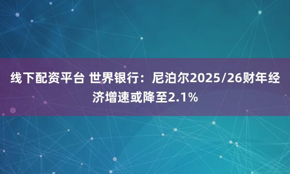 线下配资平台 世界银行：尼泊尔2025/26财年经济增速或降至2.1%