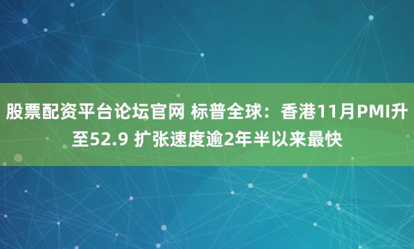 股票配资平台论坛官网 标普全球：香港11月PMI升至52.9 扩张速度逾2年半以来最快