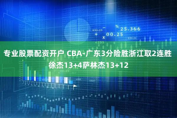 专业股票配资开户 CBA-广东3分险胜浙江取2连胜 徐杰13+4萨林杰13+12
