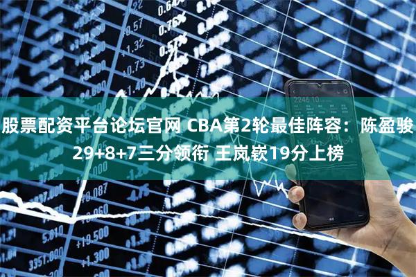股票配资平台论坛官网 CBA第2轮最佳阵容：陈盈骏29+8+7三分领衔 王岚嵚19分上榜