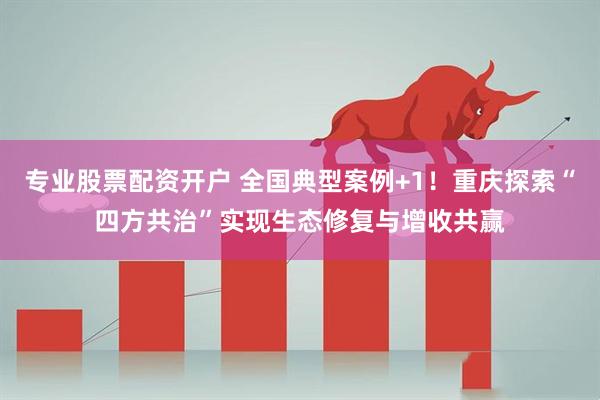 专业股票配资开户 全国典型案例+1！重庆探索“四方共治”实现生态修复与增收共赢