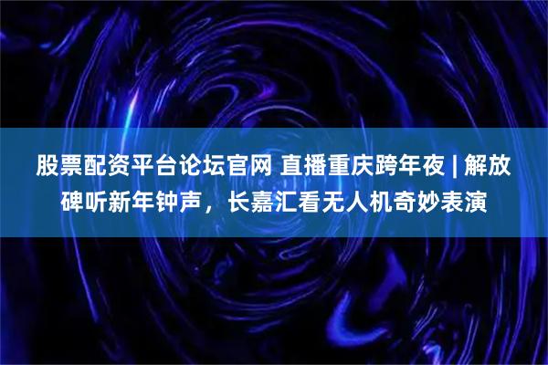 股票配资平台论坛官网 直播重庆跨年夜 | 解放碑听新年钟声，长嘉汇看无人机奇妙表演