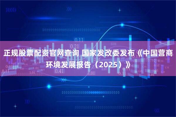 正规股票配资官网查询 国家发改委发布《中国营商环境发展报告（2025）》