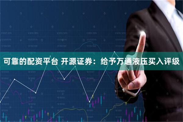 可靠的配资平台 开源证券：给予万通液压买入评级