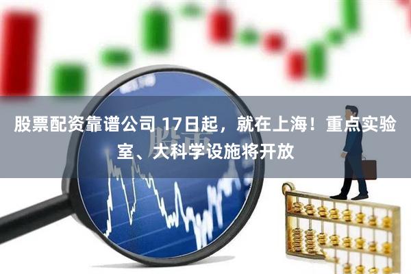 股票配资靠谱公司 17日起，就在上海！重点实验室、大科学设施将开放