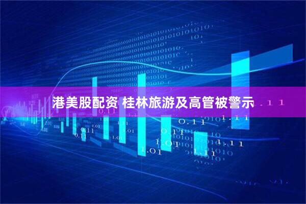 港美股配资 桂林旅游及高管被警示