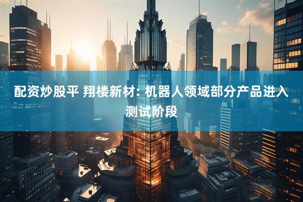 配资炒股平 翔楼新材: 机器人领域部分产品进入测试阶段