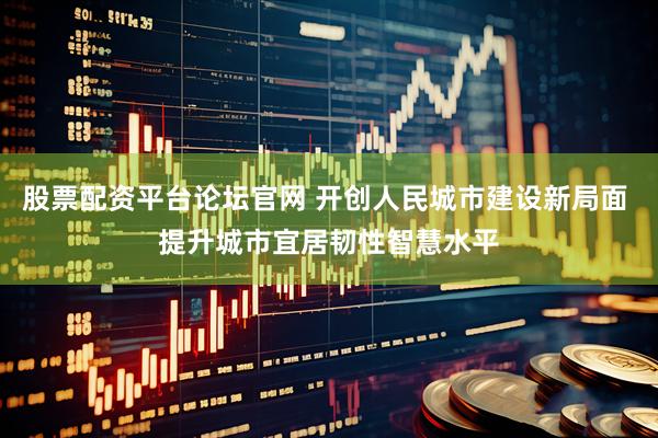 股票配资平台论坛官网 开创人民城市建设新局面 提升城市宜居韧性智慧水平