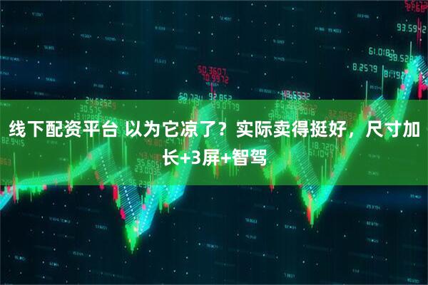 线下配资平台 以为它凉了？实际卖得挺好，尺寸加长+3屏+智驾