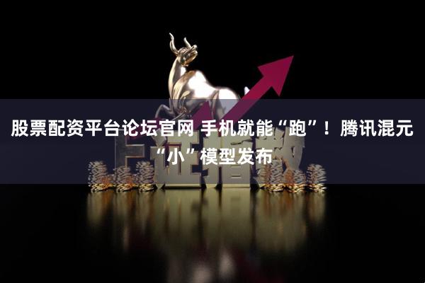 股票配资平台论坛官网 手机就能“跑”！腾讯混元“小”模型发布
