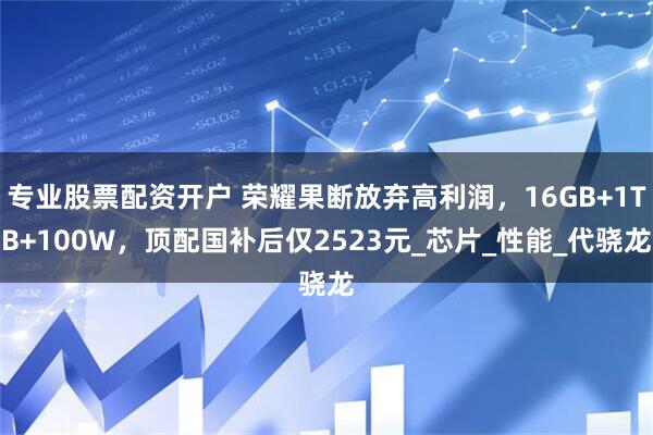 专业股票配资开户 荣耀果断放弃高利润，16GB+1TB+100W，顶配国补后仅2523元_芯片_性能_代骁龙